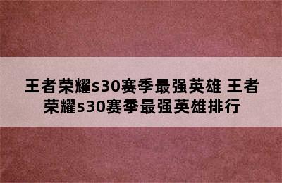 王者荣耀s30赛季最强英雄 王者荣耀s30赛季最强英雄排行